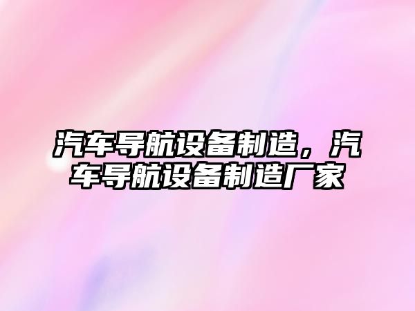 汽車(chē)導航設備制造，汽車(chē)導航設備制造廠(chǎng)家