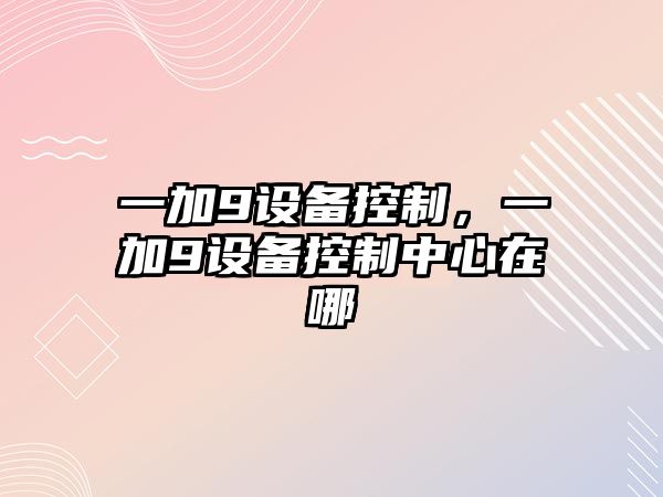 一加9設備控制，一加9設備控制中心在哪