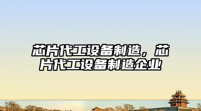 芯片代工設備制造，芯片代工設備制造企業(yè)