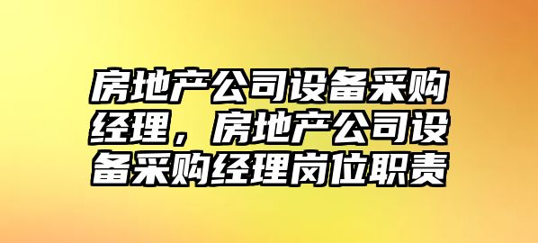房地產(chǎn)公司設備采購經(jīng)理，房地產(chǎn)公司設備采購經(jīng)理崗位職責