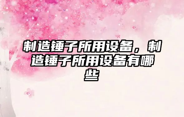 制造錘子所用設備，制造錘子所用設備有哪些