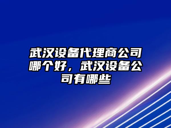 武漢設備代理商公司哪個(gè)好，武漢設備公司有哪些