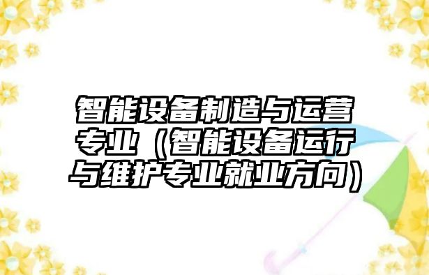 智能設備制造與運營(yíng)專(zhuān)業(yè)（智能設備運行與維護專(zhuān)業(yè)就業(yè)方向）