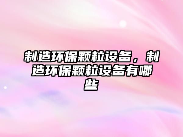 制造環(huán)保顆粒設備，制造環(huán)保顆粒設備有哪些