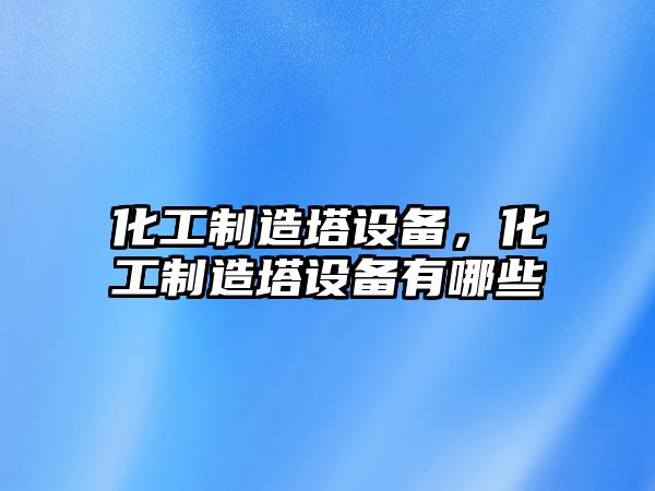 化工制造塔設備，化工制造塔設備有哪些