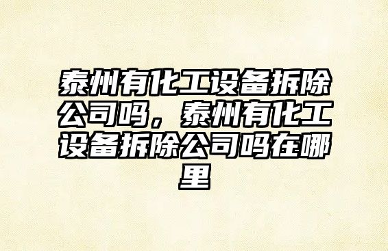 泰州有化工設備拆除公司嗎，泰州有化工設備拆除公司嗎在哪里
