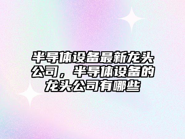 半導體設備最新龍頭公司，半導體設備的龍頭公司有哪些