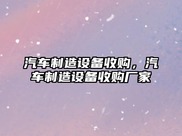 汽車(chē)制造設備收購，汽車(chē)制造設備收購廠(chǎng)家