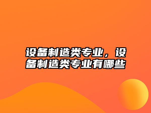 設備制造類(lèi)專(zhuān)業(yè)，設備制造類(lèi)專(zhuān)業(yè)有哪些