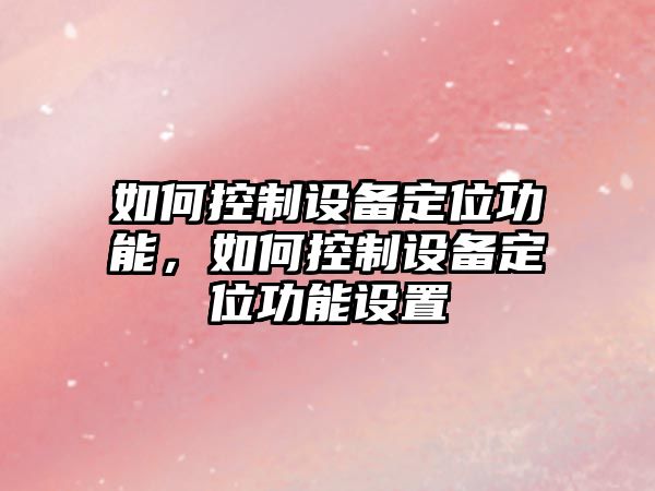 如何控制設備定位功能，如何控制設備定位功能設置