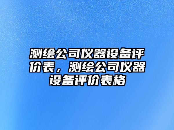 測繪公司儀器設備評價(jià)表，測繪公司儀器設備評價(jià)表格