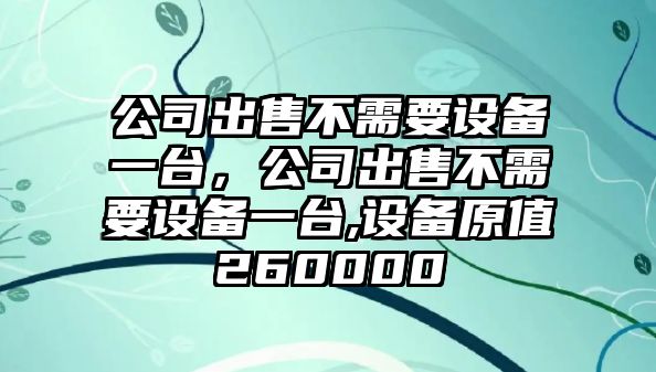 公司出售不需要設備一臺，公司出售不需要設備一臺,設備原值260000