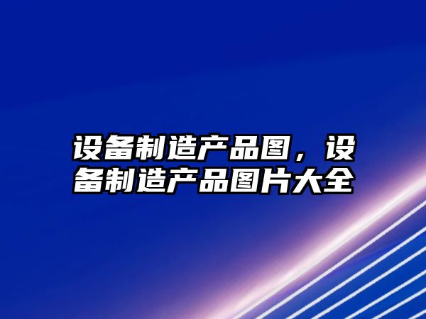 設備制造產(chǎn)品圖，設備制造產(chǎn)品圖片大全