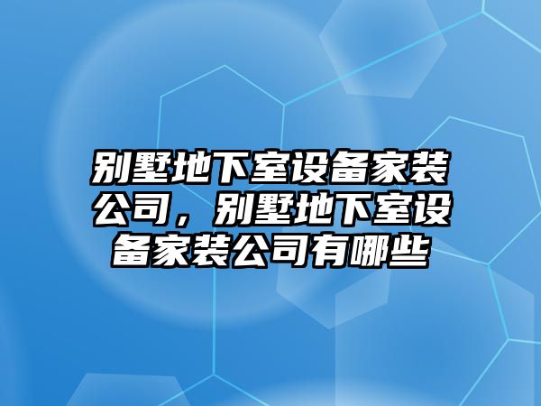 別墅地下室設備家裝公司，別墅地下室設備家裝公司有哪些