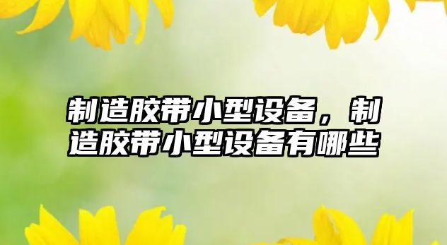制造膠帶小型設備，制造膠帶小型設備有哪些