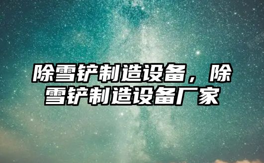 除雪鏟制造設備，除雪鏟制造設備廠(chǎng)家