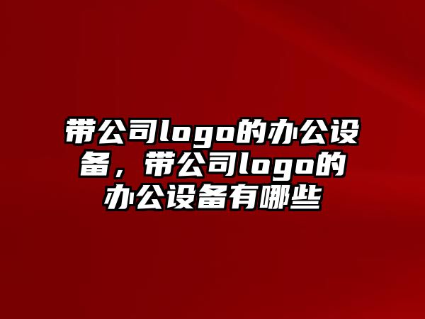帶公司logo的辦公設備，帶公司logo的辦公設備有哪些