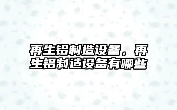 再生鋁制造設備，再生鋁制造設備有哪些