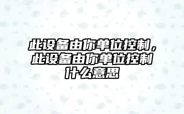 此設備由你單位控制，此設備由你單位控制什么意思