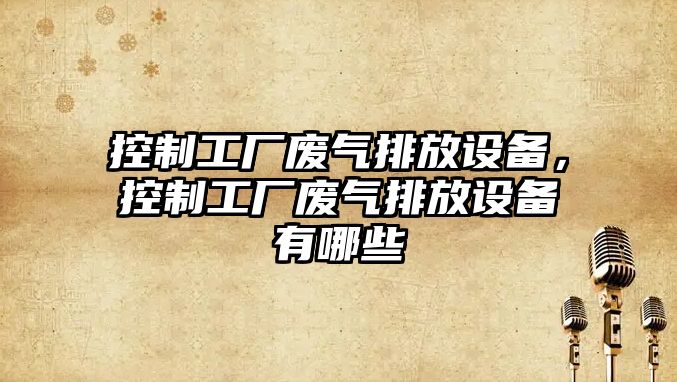 控制工廠(chǎng)廢氣排放設備，控制工廠(chǎng)廢氣排放設備有哪些