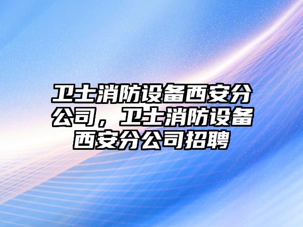衛士消防設備西安分公司，衛士消防設備西安分公司招聘