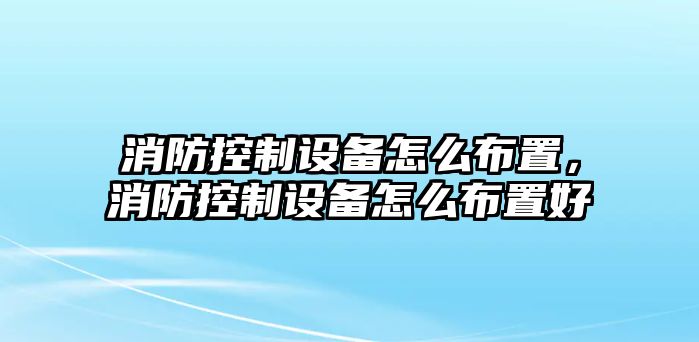 消防控制設備怎么布置，消防控制設備怎么布置好