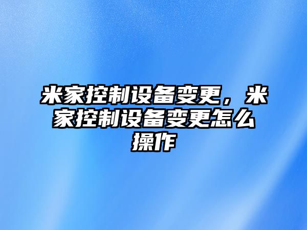 米家控制設備變更，米家控制設備變更怎么操作