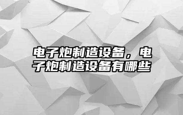 電子炮制造設備，電子炮制造設備有哪些