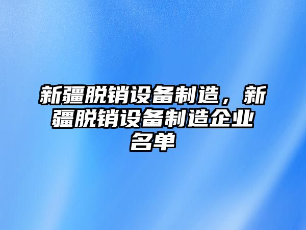 新疆脫銷(xiāo)設備制造，新疆脫銷(xiāo)設備制造企業(yè)名單