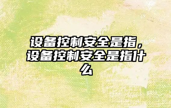 設備控制安全是指，設備控制安全是指什么