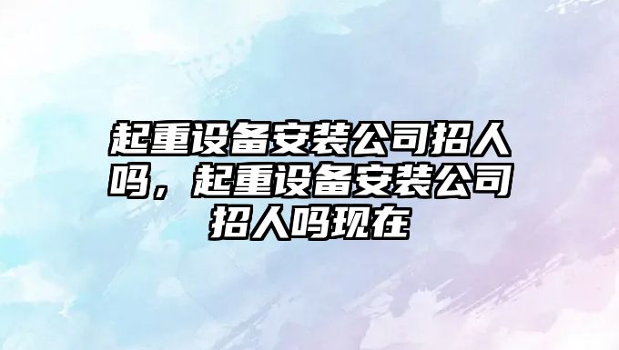 起重設備安裝公司招人嗎，起重設備安裝公司招人嗎現在