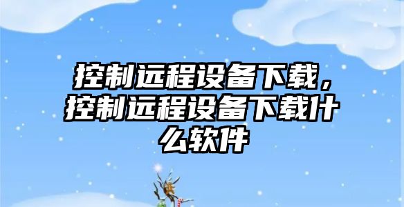 控制遠程設備下載，控制遠程設備下載什么軟件