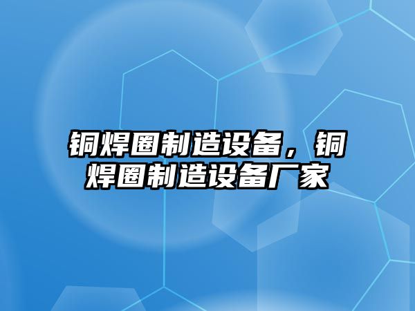銅焊圈制造設備，銅焊圈制造設備廠(chǎng)家