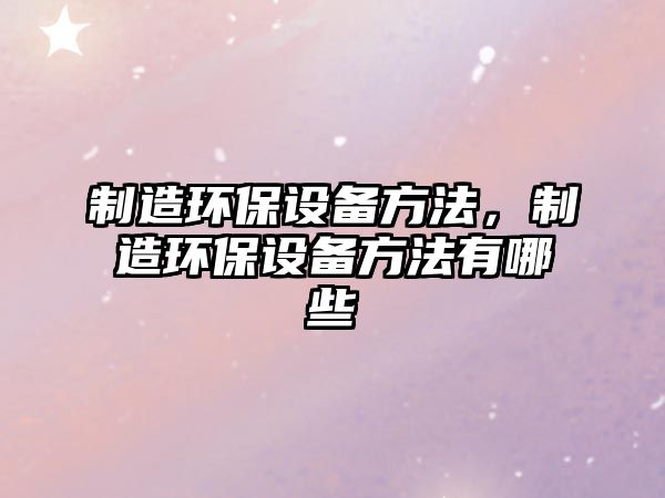 制造環(huán)保設備方法，制造環(huán)保設備方法有哪些