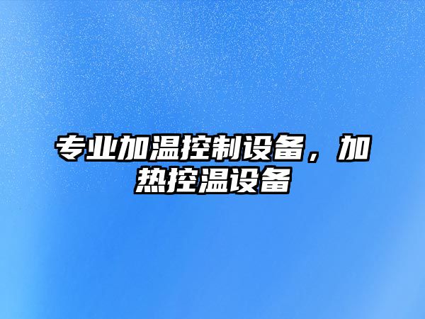 專(zhuān)業(yè)加溫控制設備，加熱控溫設備