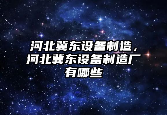 河北冀東設備制造，河北冀東設備制造廠(chǎng)有哪些