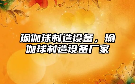 瑜伽球制造設備，瑜伽球制造設備廠(chǎng)家
