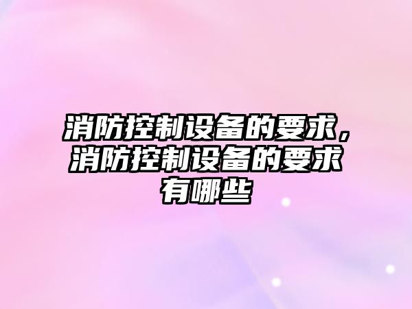 消防控制設備的要求，消防控制設備的要求有哪些
