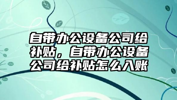 自帶辦公設備公司給補貼，自帶辦公設備公司給補貼怎么入賬