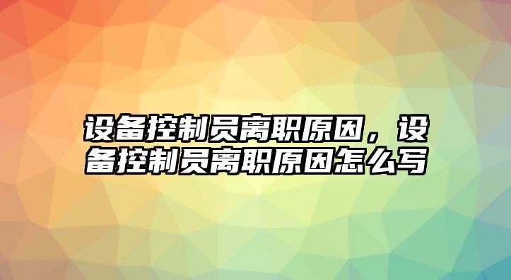 設備控制員離職原因，設備控制員離職原因怎么寫(xiě)