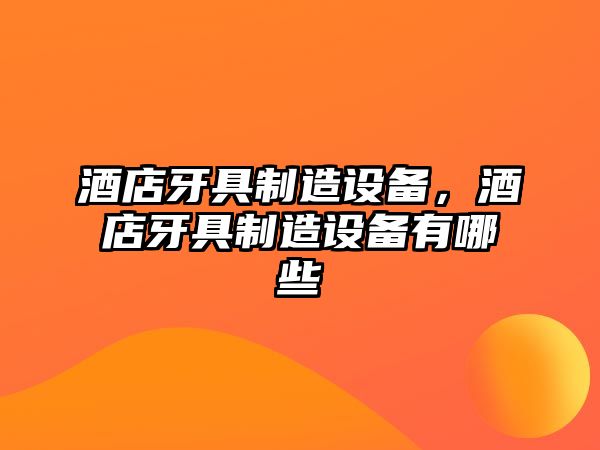 酒店牙具制造設備，酒店牙具制造設備有哪些