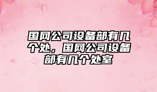 國網(wǎng)公司設備部有幾個(gè)處，國網(wǎng)公司設備部有幾個(gè)處室