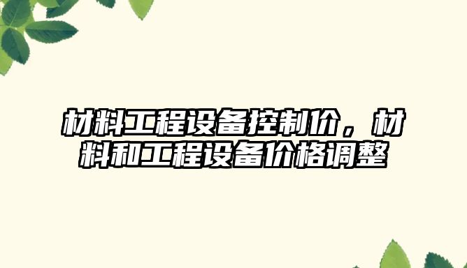 材料工程設備控制價(jià)，材料和工程設備價(jià)格調整