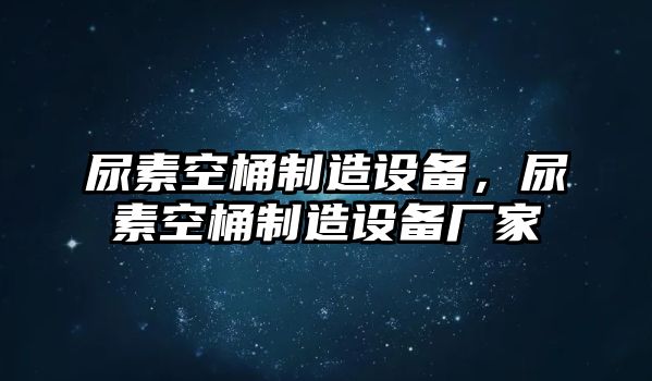 尿素空桶制造設備，尿素空桶制造設備廠(chǎng)家