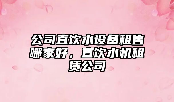 公司直飲水設備租售哪家好，直飲水機租賃公司