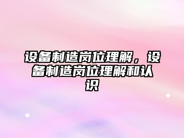 設備制造崗位理解，設備制造崗位理解和認識