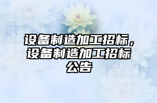 設備制造加工招標，設備制造加工招標公告