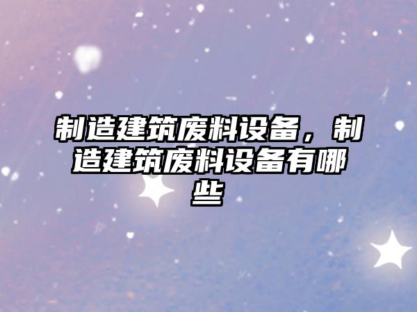 制造建筑廢料設備，制造建筑廢料設備有哪些