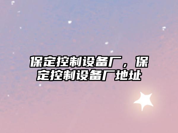 保定控制設備廠(chǎng)，保定控制設備廠(chǎng)地址