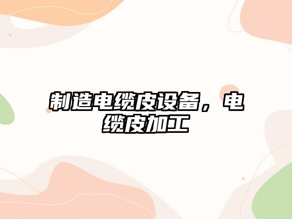 制造電纜皮設備，電纜皮加工